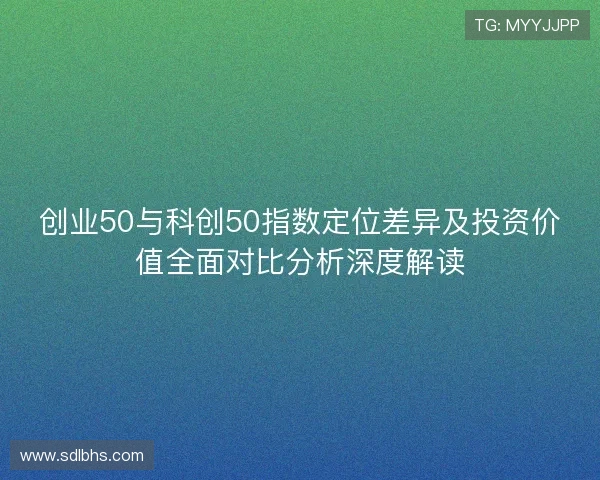 创业50与科创50指数定位差异及投资价值全面对比分析深度解读